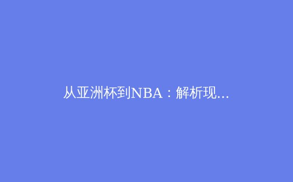 从亚洲杯到NBA：解析现代体育的战术进化与数据分析革命 - 4