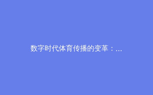 数字时代体育传播的变革：从转播技术到沉浸式体验的全面解析