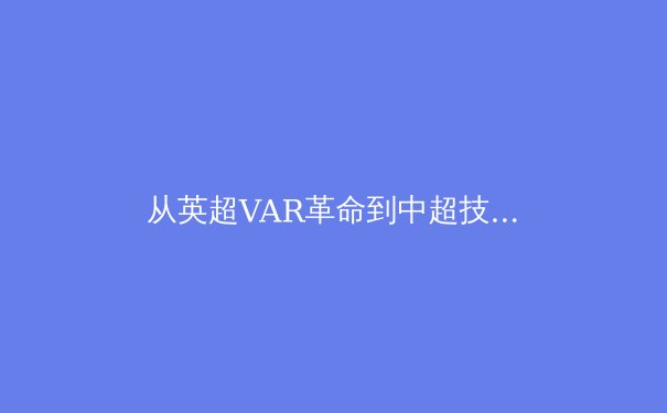 从英超VAR革命到中超技术困局：足球判罚技术的进化与博弈 - 4