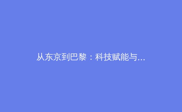 从东京到巴黎：科技赋能与商业博弈下的现代体育新纪元